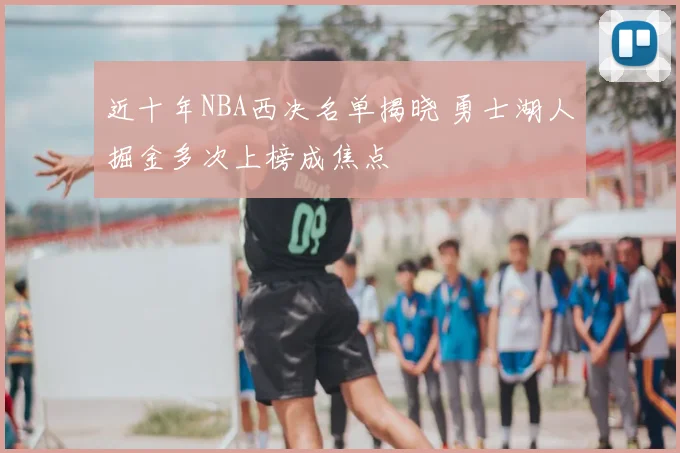 近十年NBA西决名单揭晓 勇士湖人掘金多次上榜成焦点