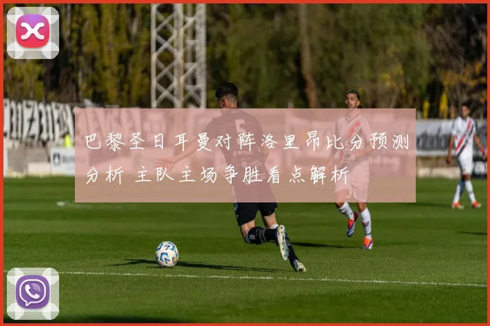 巴黎圣日耳曼对阵洛里昂比分预测分析 主队主场争胜看点解析