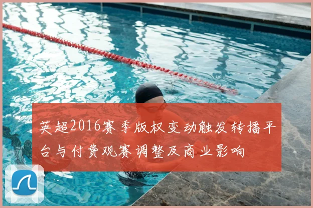 英超2016赛季版权变动触发转播平台与付费观赛调整及商业影响