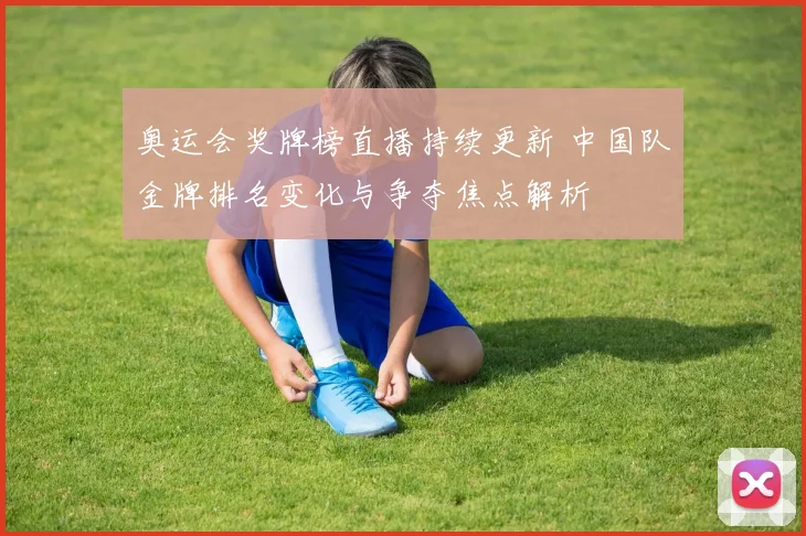 奥运会奖牌榜直播持续更新 中国队金牌排名变化与争夺焦点解析