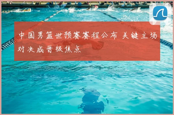 中国男篮世预赛赛程公布 关键主场对决成晋级焦点