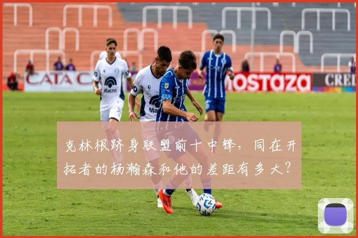 克林根跻身联盟前十中锋，同在开拓者的杨瀚森和他的差距有多大？