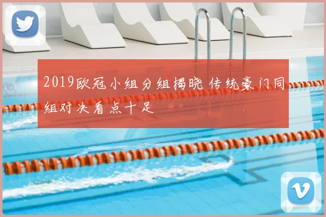 2019欧冠小组分组揭晓 传统豪门同组对决看点十足