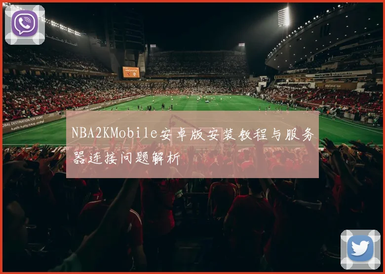 NBA2KMobile安卓版安装教程与服务器连接问题解析